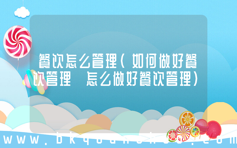 餐饮怎么管理(如何做好餐饮管理 怎么做好餐饮管理)